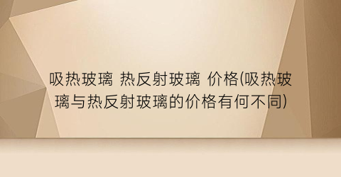 吸热玻璃 热反射玻璃 价格(吸热玻璃与热反射玻璃的价格有何不同)